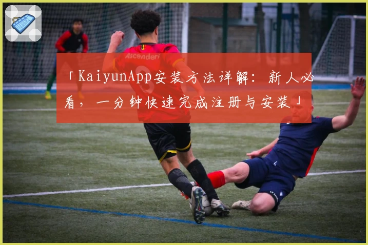 「KaiyunApp安装方法详解：新人必看，一分钟快速完成注册与安装」