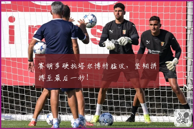 赛胡多硬抗塔尔博特猛攻，坚韧拼搏至最后一秒！