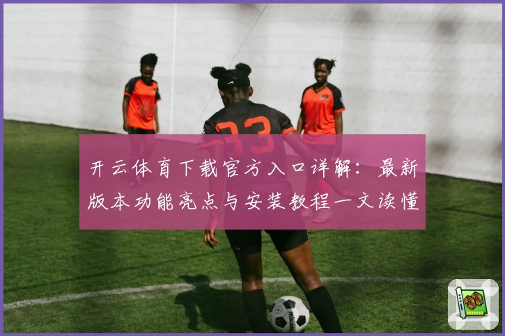 开云体育下载官方入口详解：最新版本功能亮点与安装教程一文读懂