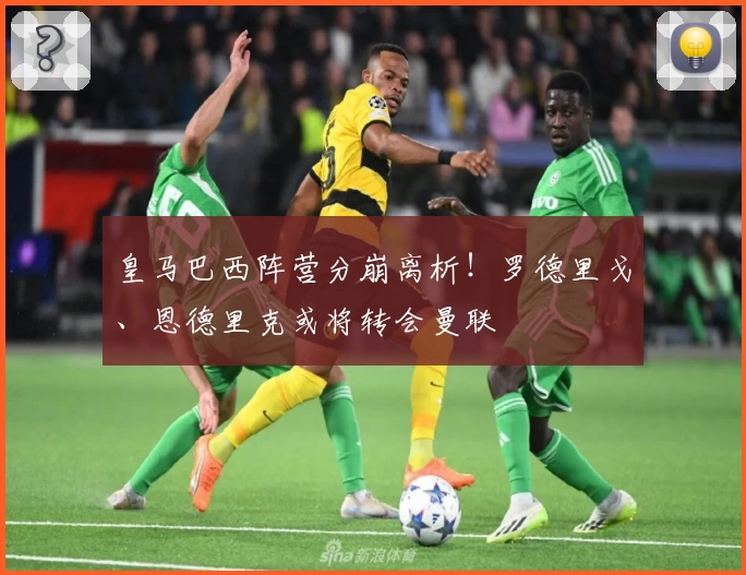 皇马巴西阵营分崩离析！罗德里戈、恩德里克或将转会曼联