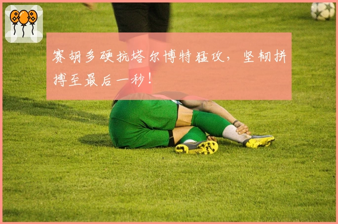 赛胡多硬抗塔尔博特猛攻，坚韧拼搏至最后一秒！