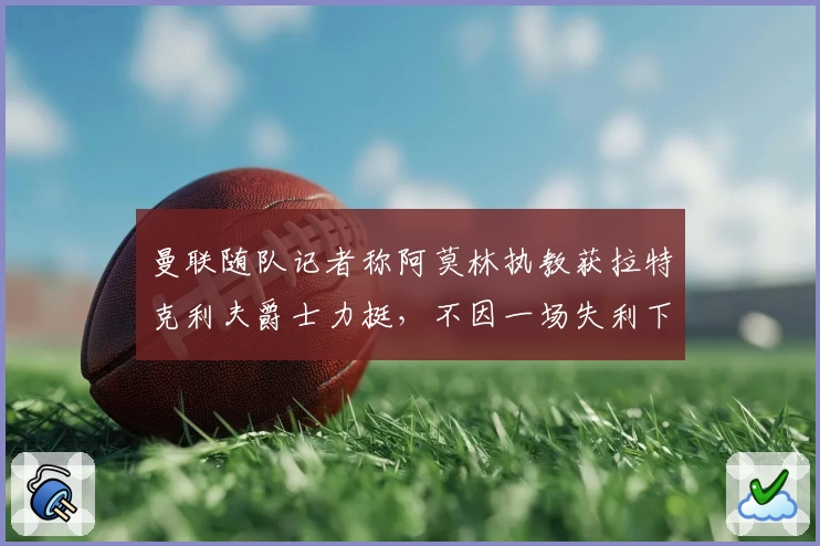 曼联随队记者称阿莫林执教获拉特克利夫爵士力挺,不因一场失利下课