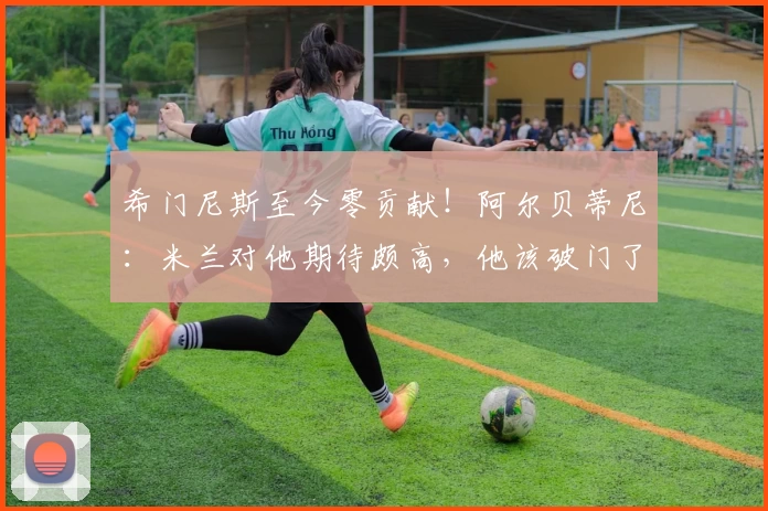 希门尼斯至今零贡献！阿尔贝蒂尼：米兰对他期待颇高，他该破门了