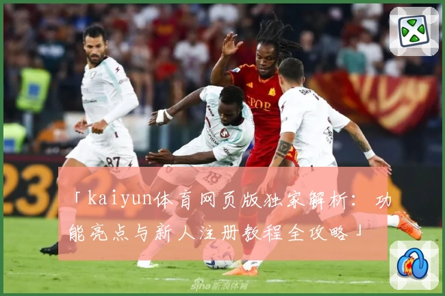 「kaiyun体育网页版独家解析：功能亮点与新人注册教程全攻略」