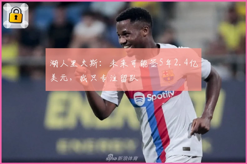 湖人里夫斯：未来可能签5年2.4亿美元，我只专注留队