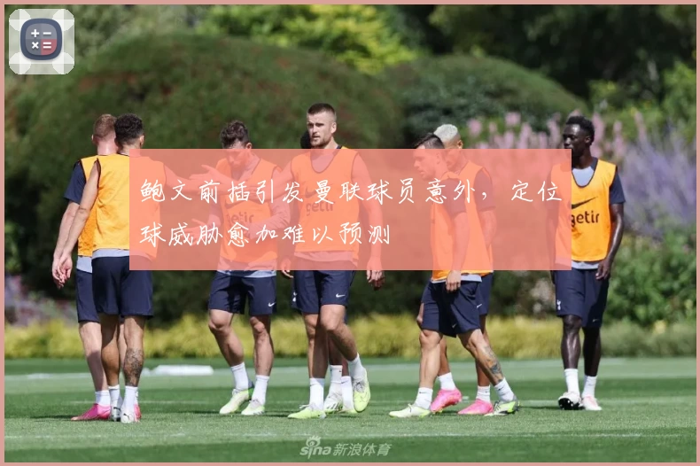 鲍文前插引发曼联球员意外，定位球威胁愈加难以预测