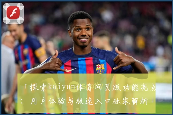 「探索kaiyun体育网页版功能亮点：用户体验与极速入口独家解析」