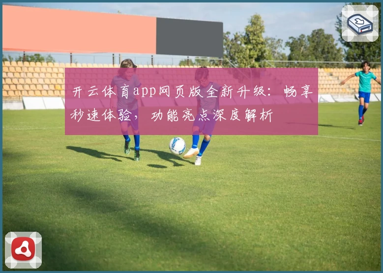 开云体育app网页版全新升级：畅享秒速体验，功能亮点深度解析