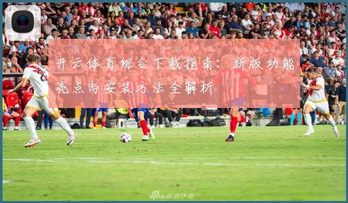 开云体育综合下载指南：新版功能亮点与安装方法全解析