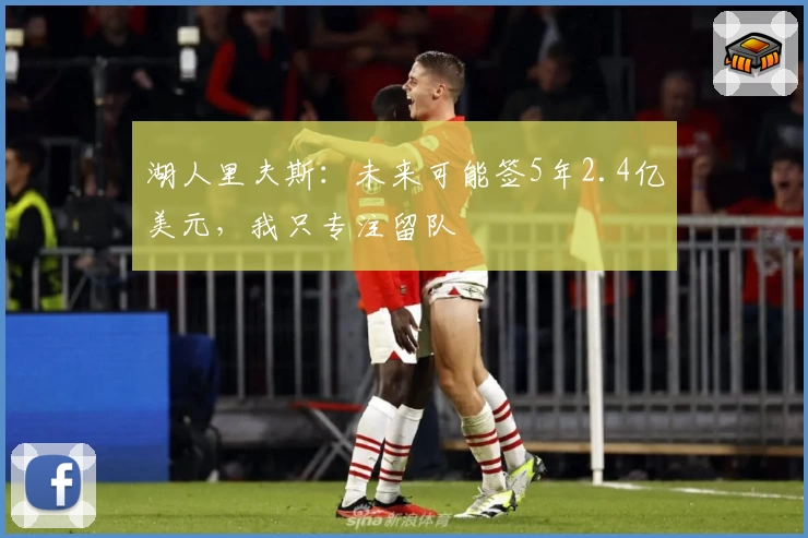 湖人里夫斯：未来可能签5年2.4亿美元，我只专注留队