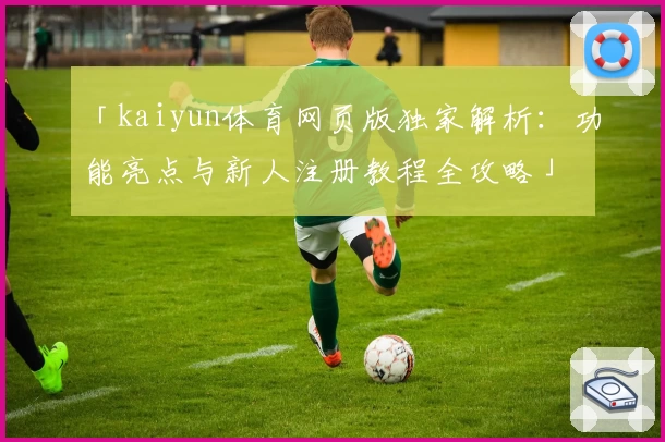 「kaiyun体育网页版独家解析：功能亮点与新人注册教程全攻略」