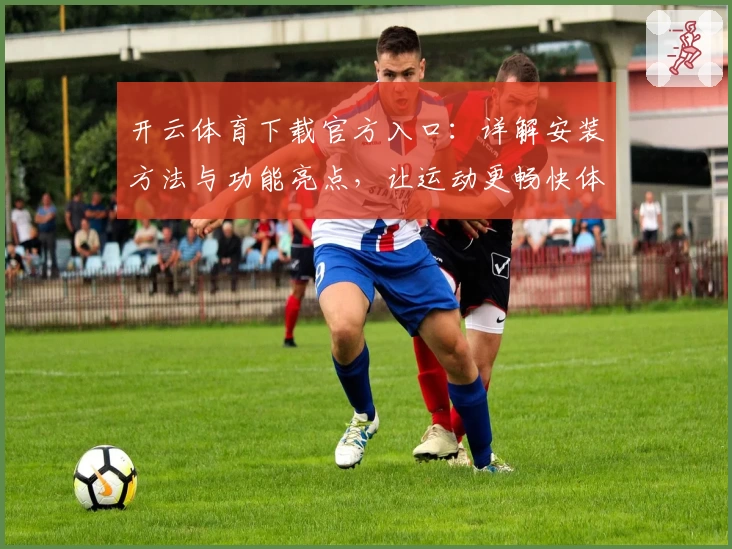 开云体育下载官方入口：详解安装方法与功能亮点，让运动更畅快体验