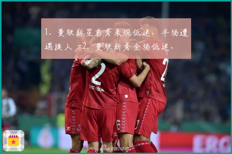 1. 曼联新星首秀表现低迷，半场遭遇换人  -2. 曼联新秀全场低迷，首次首发无奈半场结束  -3. 首发失利！曼联新星首次登场表现不尽人意  -4. 表现不佳！曼联新星半场换人首发失利  -5. 曼