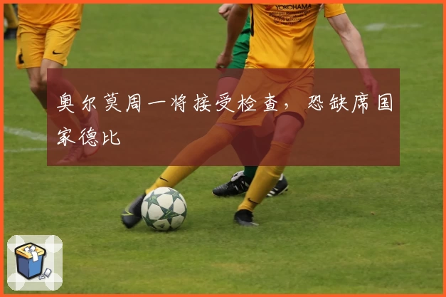 奥尔莫周一将接受检查，恐缺席国家德比