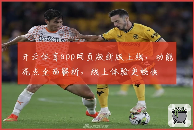 开云体育app网页版新版上线，功能亮点全面解析，线上体验更畅快