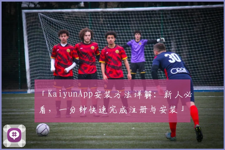 「KaiyunApp安装方法详解：新人必看，一分钟快速完成注册与安装」