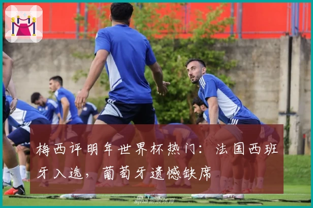 梅西评明年世界杯热门：法国西班牙入选，葡萄牙遗憾缺席