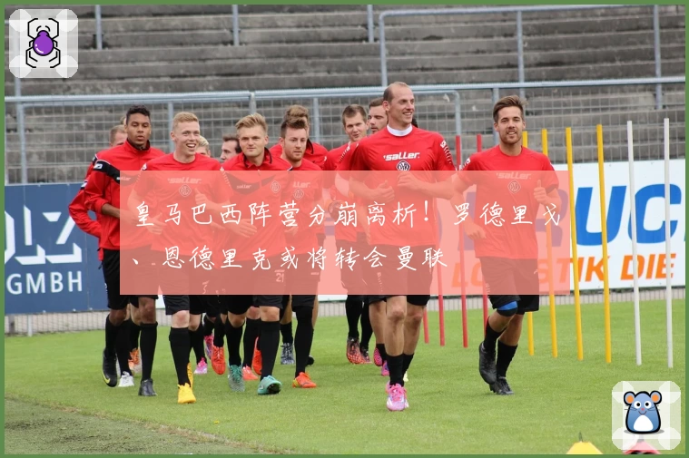 皇马巴西阵营分崩离析！罗德里戈、恩德里克或将转会曼联