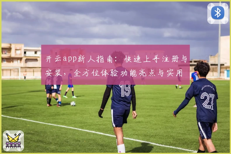开云app新人指南：快速上手注册与安装，全方位体验功能亮点与实用技巧