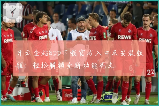 开云全站app下载官方入口及安装教程：轻松解锁全新功能亮点