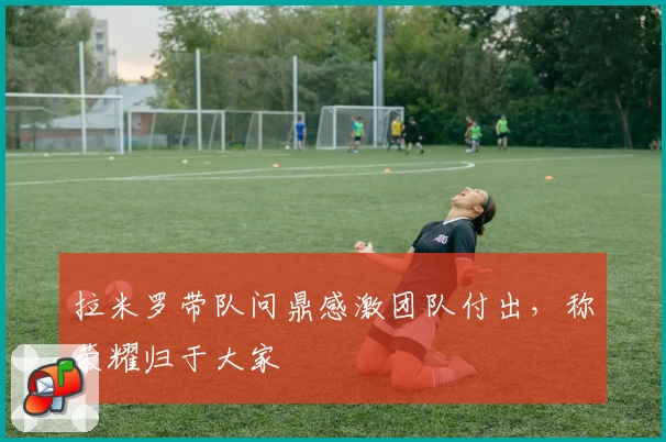 拉米罗带队问鼎感激团队付出，称荣耀归于大家