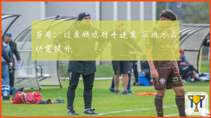 芬奇:过度顾虑对手速度 压迫方式仍需提升