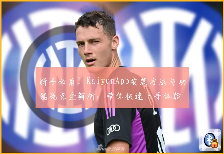 新手必看！KaiyunApp安装方法与功能亮点全解析，带你快速上手体验