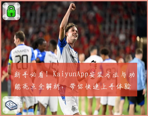 新手必看！KaiyunApp安装方法与功能亮点全解析，带你快速上手体验