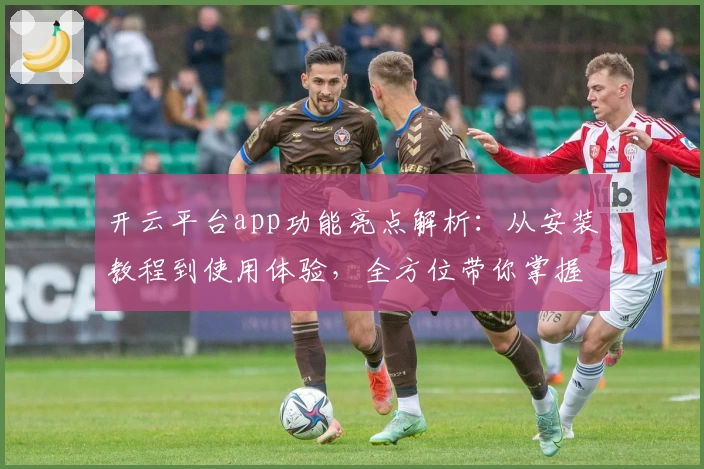 开云平台app功能亮点解析：从安装教程到使用体验，全方位带你掌握核心操作技巧
