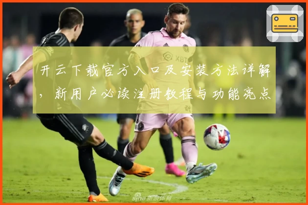 开云下载官方入口及安装方法详解，新用户必读注册教程与功能亮点分析