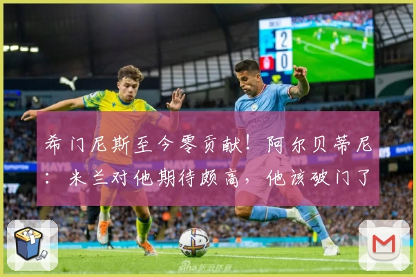 希门尼斯至今零贡献!阿尔贝蒂尼:米兰对他期待颇高,他该破门了