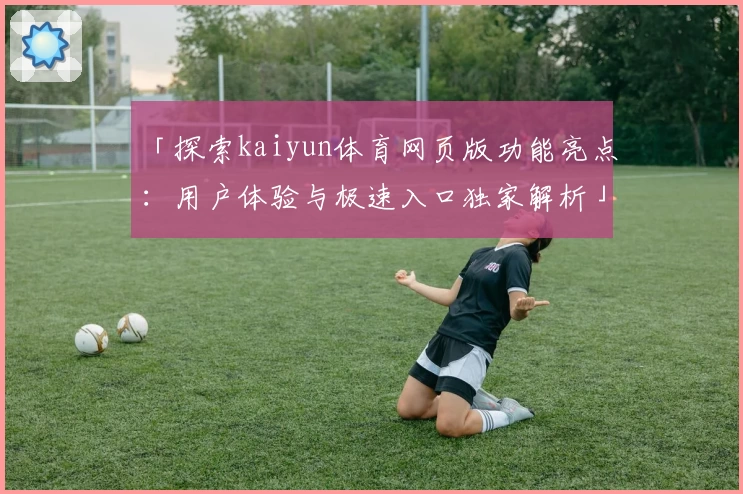 「探索kaiyun体育网页版功能亮点：用户体验与极速入口独家解析」