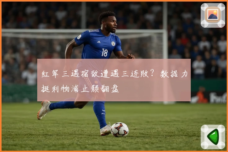 红军三遇宿敌遭遇三连败？数据力挺利物浦止颓翻盘