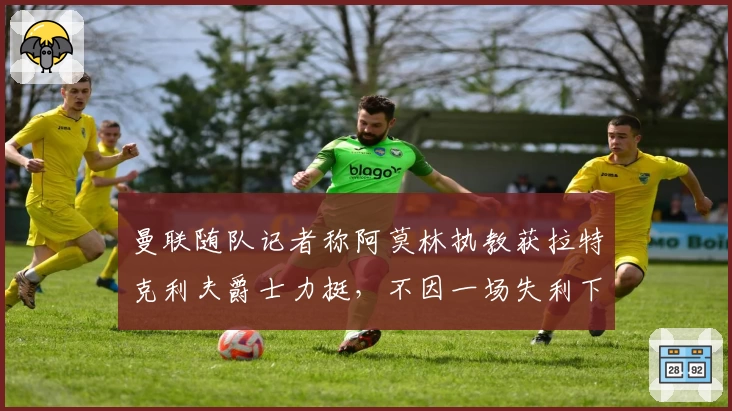 曼联随队记者称阿莫林执教获拉特克利夫爵士力挺,不因一场失利下课