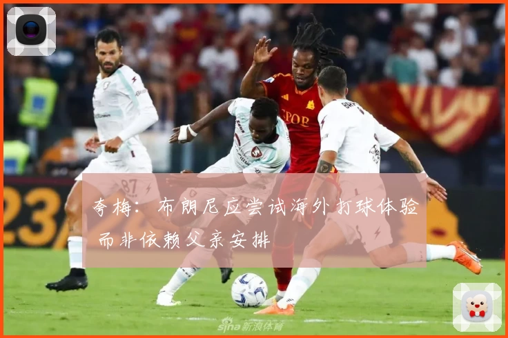 夸梅:布朗尼应尝试海外打球体验 而非依赖父亲安排