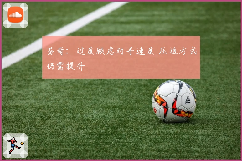 芬奇:过度顾虑对手速度 压迫方式仍需提升