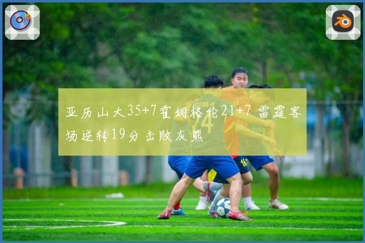 亚历山大35+7霍姆格伦21+7 雷霆客场逆转19分击败灰熊