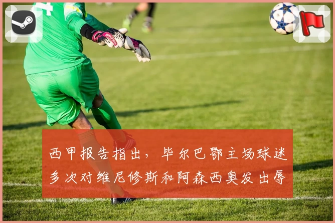 西甲报告指出，毕尔巴鄂主场球迷多次对维尼修斯和阿森西奥发出辱骂