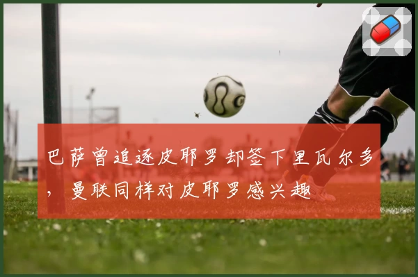 巴萨曾追逐皮耶罗却签下里瓦尔多，曼联同样对皮耶罗感兴趣