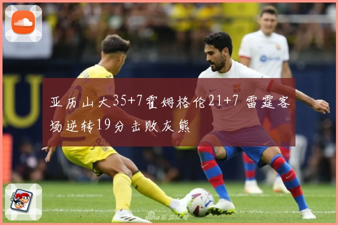 亚历山大35+7霍姆格伦21+7 雷霆客场逆转19分击败灰熊