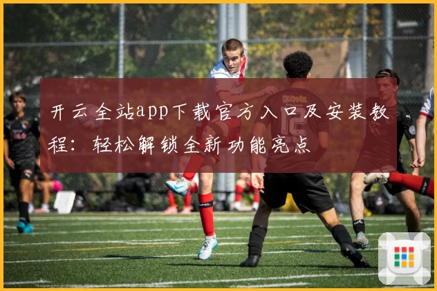 开云全站app下载官方入口及安装教程：轻松解锁全新功能亮点