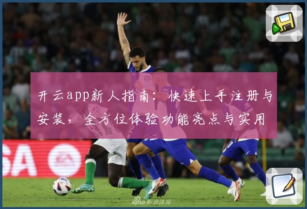 开云app新人指南：快速上手注册与安装，全方位体验功能亮点与实用技巧