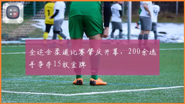 全运会柔道比赛肇庆开幕，200余选手争夺15枚金牌