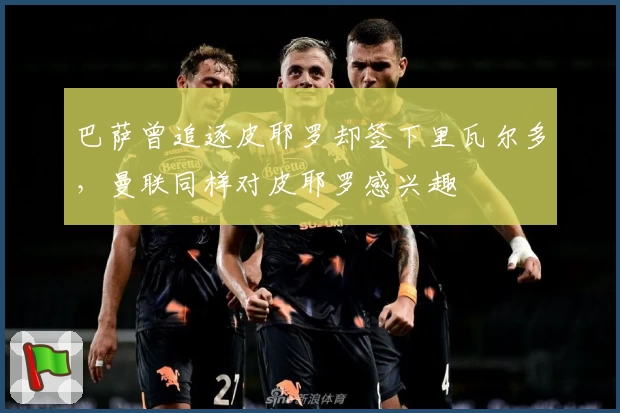 巴萨曾追逐皮耶罗却签下里瓦尔多，曼联同样对皮耶罗感兴趣