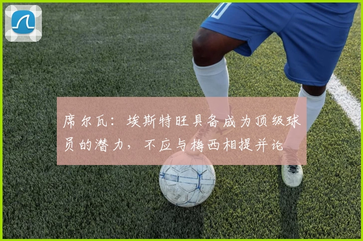 席尔瓦：埃斯特旺具备成为顶级球员的潜力，不应与梅西相提并论