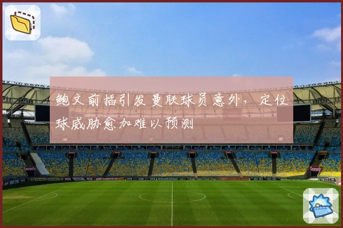 鲍文前插引发曼联球员意外，定位球威胁愈加难以预测