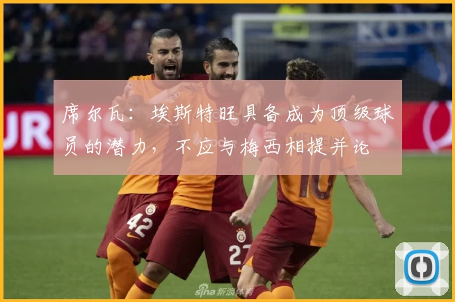 席尔瓦：埃斯特旺具备成为顶级球员的潜力，不应与梅西相提并论