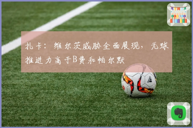 扎卡：维尔茨威胁全面展现，无球推进力高于B费和帕尔默