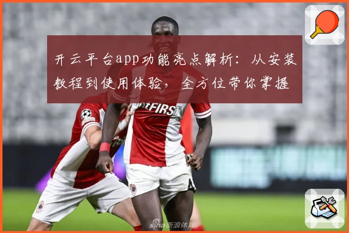 开云平台app功能亮点解析：从安装教程到使用体验，全方位带你掌握核心操作技巧
