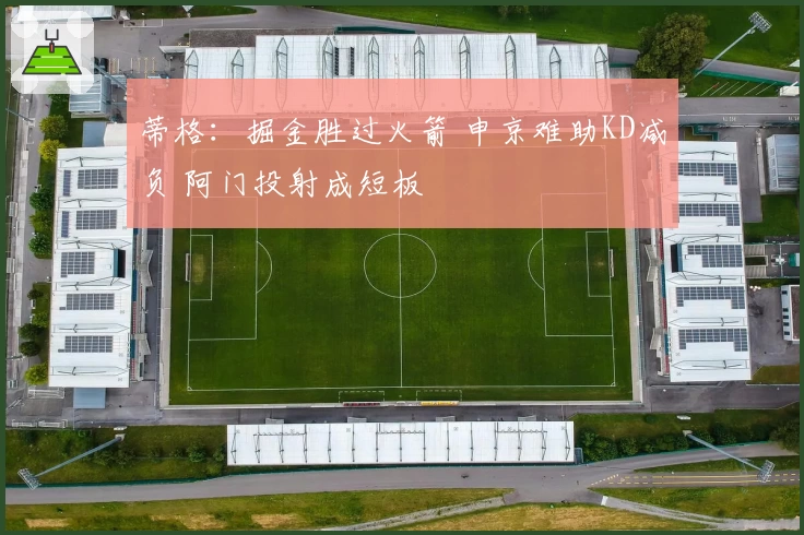 蒂格：掘金胜过火箭 申京难助KD减负 阿门投射成短板